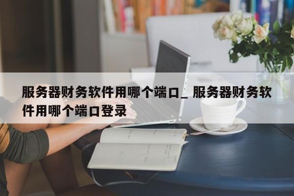 服务器财务软件用哪个端口_ 服务器财务软件用哪个端口登录