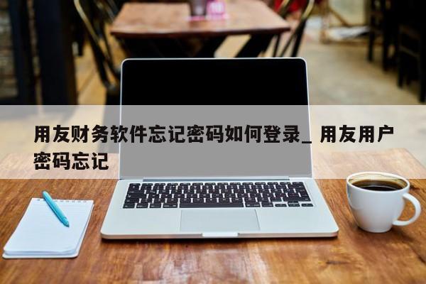 用友财务软件忘记密码如何登录_ 用友用户密码忘记