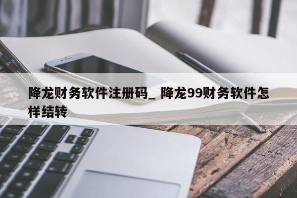 降龙财务软件注册码_ 降龙99财务软件怎样结转