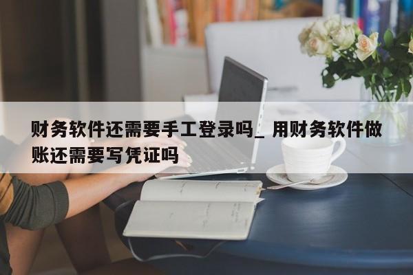 财务软件还需要手工登录吗_ 用财务软件做账还需要写凭证吗